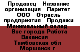 Продавец › Название организации ­ Паритет, ООО › Отрасль предприятия ­ Продажи › Минимальный оклад ­ 1 - Все города Работа » Вакансии   . Тамбовская обл.,Моршанск г.